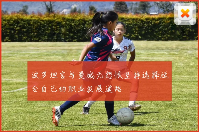 波罗坦言与曼城无怨恨坚持选择适合自己的职业发展道路
