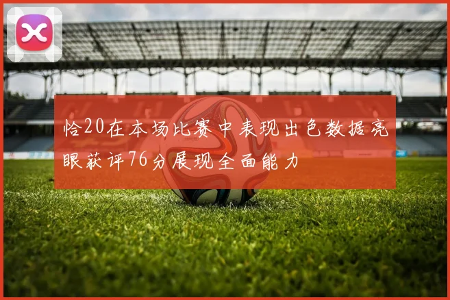 恰20在本场比赛中表现出色数据亮眼获评76分展现全面能力