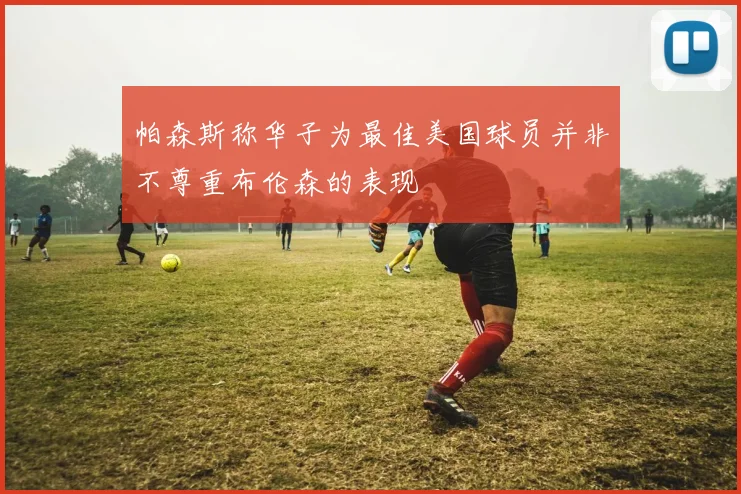 帕森斯称华子为最佳美国球员并非不尊重布伦森的表现