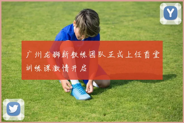 广州龙狮新教练团队正式上任首堂训练课激情开启