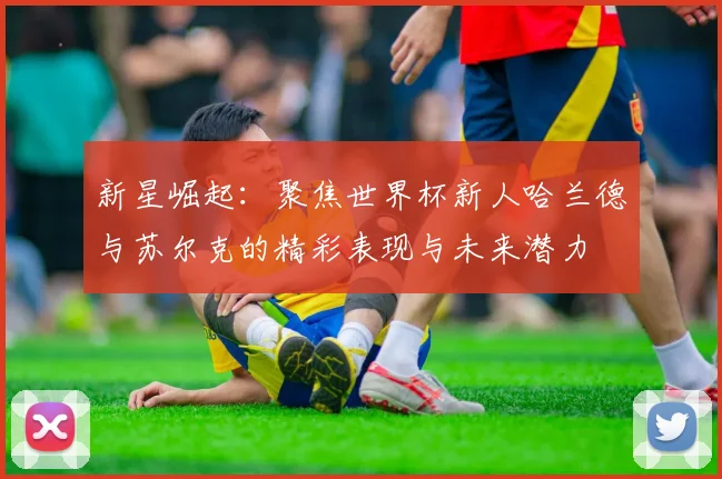 新星崛起：聚焦世界杯新人哈兰德与苏尔克的精彩表现与未来潜力