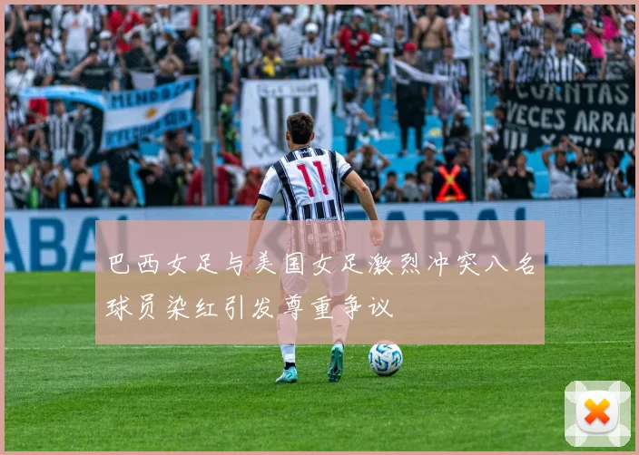 巴西女足与美国女足激烈冲突八名球员染红引发尊重争议