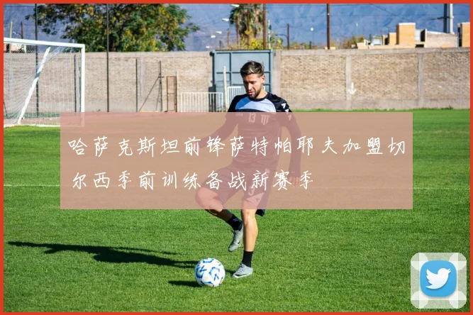 哈萨克斯坦前锋萨特帕耶夫加盟切尔西季前训练备战新赛季
