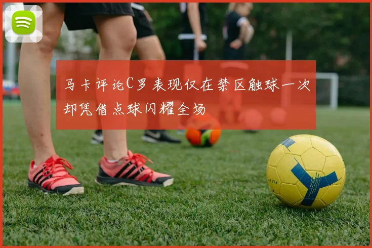 马卡评论C罗表现仅在禁区触球一次却凭借点球闪耀全场