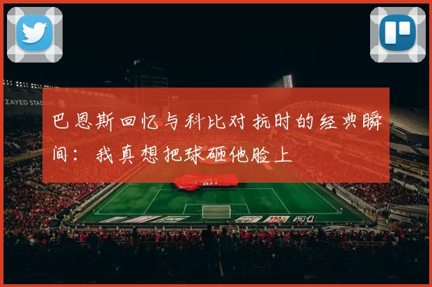 巴恩斯回忆与科比对抗时的经典瞬间：我真想把球砸他脸上