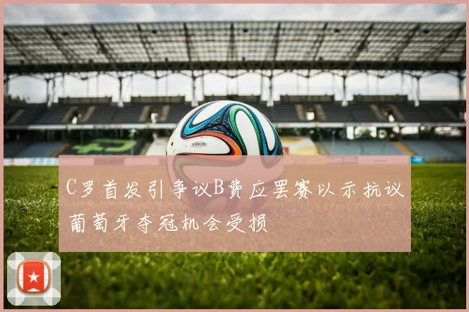 C罗首发引争议B费应罢赛以示抗议葡萄牙夺冠机会受损